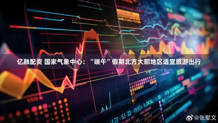 亿融配资 国家气象中心：“端午”假期北方大部地区适宜旅游出行
