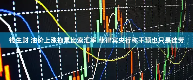 钱生财 油价上涨拖累比索汇率 菲律宾央行称干预也只是徒劳
