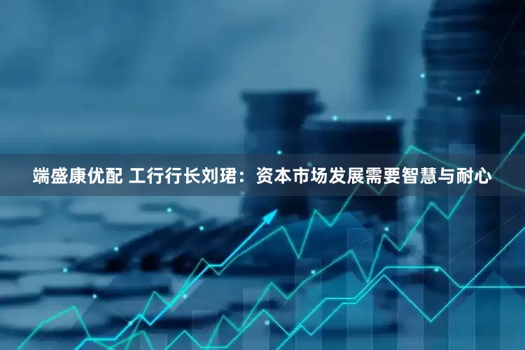 端盛康优配 工行行长刘珺：资本市场发展需要智慧与耐心