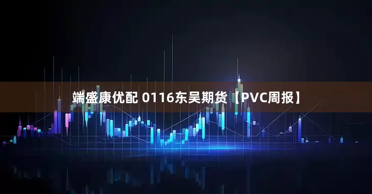 端盛康优配 0116东吴期货【PVC周报】