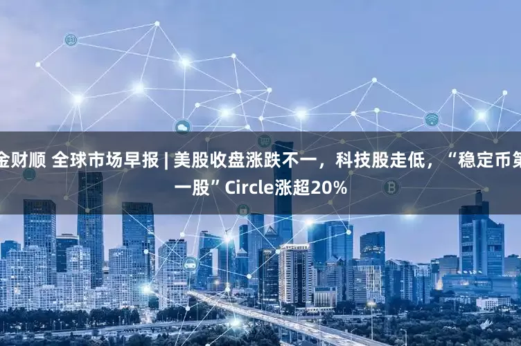 金财顺 全球市场早报 | 美股收盘涨跌不一，科技股走低，“稳定币第一股”Circle涨超20%
