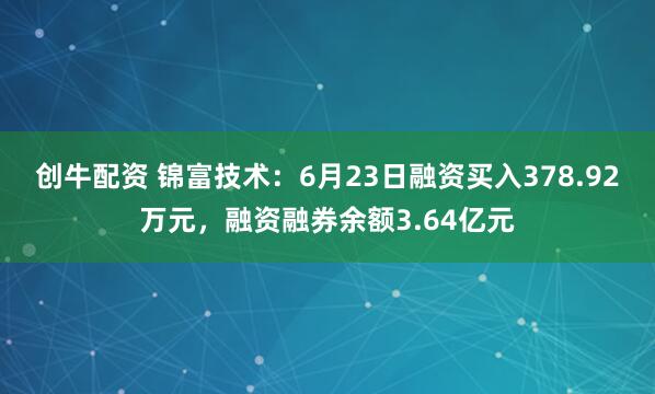创牛配资 锦富技术：6月23日融资买入378.92万元，融资融券余额3.64亿元