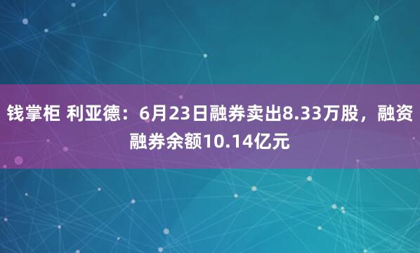 钱掌柜 利亚德：6月23日融券卖出8.33万股，融资融券余额10.14亿元