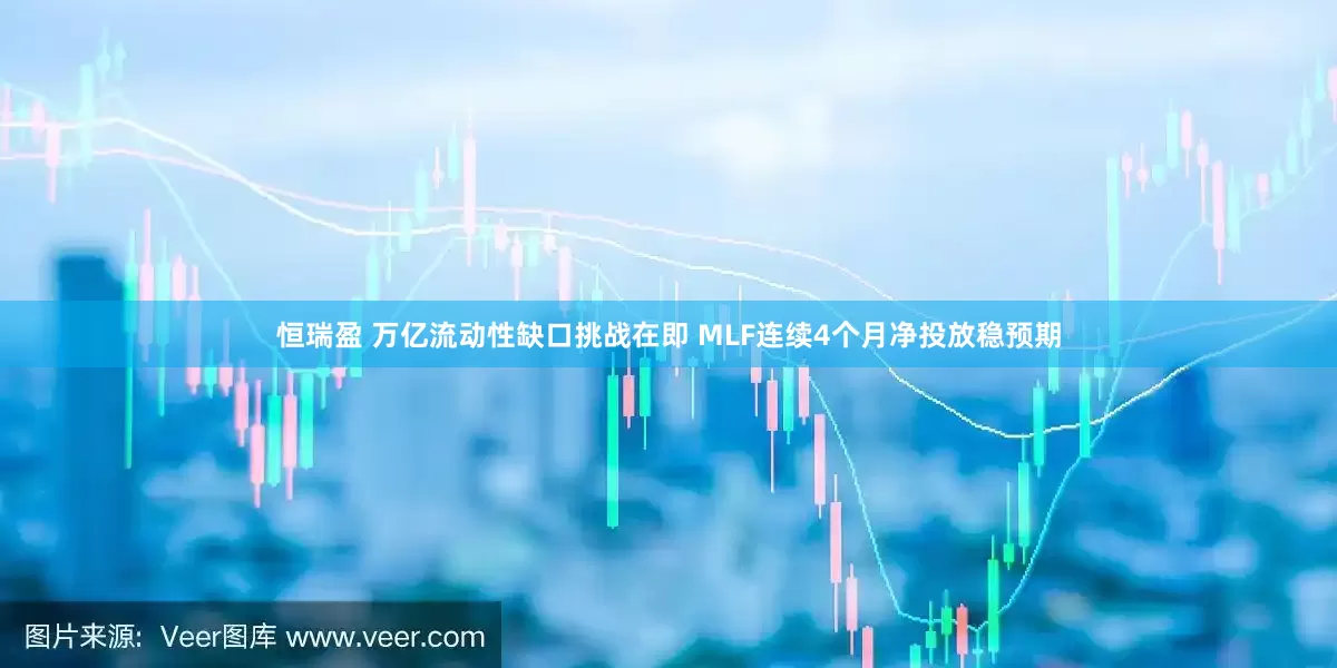 恒瑞盈 万亿流动性缺口挑战在即 MLF连续4个月净投放稳预期