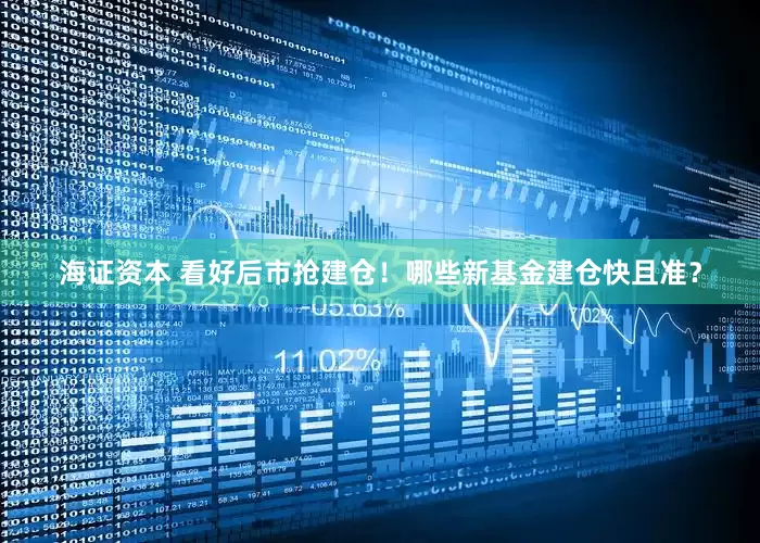 海证资本 看好后市抢建仓！哪些新基金建仓快且准？