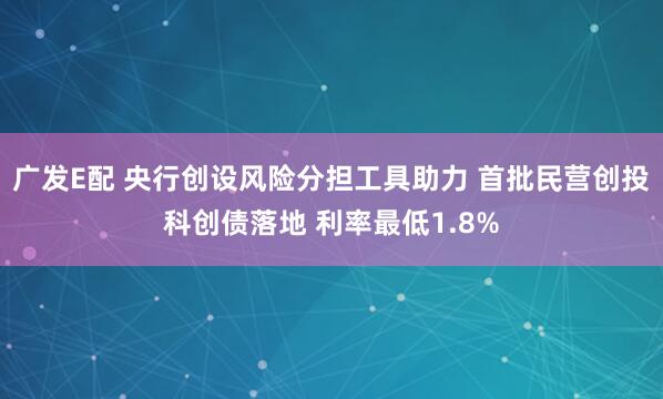 广发E配 央行创设风险分担工具助力 首批民营创投科创债落地 利率最低1.8%