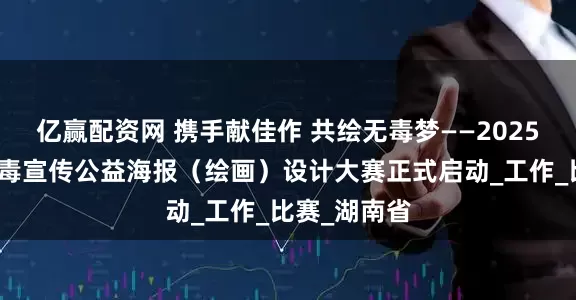 亿赢配资网 携手献佳作 共绘无毒梦——2025年长沙市禁毒宣传公益海报（绘画）设计大赛正式启动_工作_比赛_湖南省