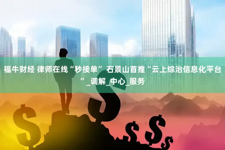 福牛财经 律师在线“秒接单” 石景山首推“云上综治信息化平台”_调解_中心_服务