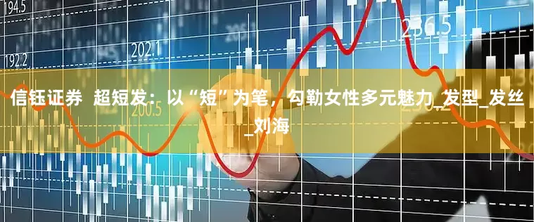 信钰证券  超短发：以“短”为笔，勾勒女性多元魅力_发型_发丝_刘海