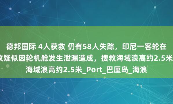 德邦国际 4人获救 仍有58人失踪，印尼一客轮在巴厘海峡沉没，事故疑似因轮机舱发生泄漏造成，搜救海域浪高约2.5米_Port_巴厘岛_海浪