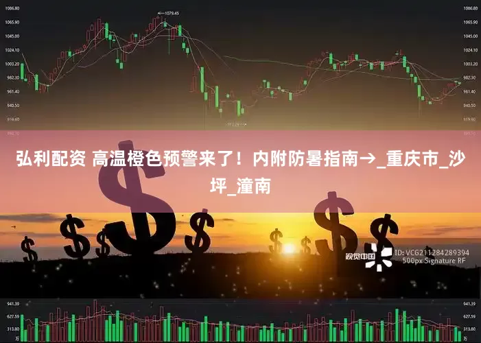 弘利配资 高温橙色预警来了！内附防暑指南→_重庆市_沙坪_潼南