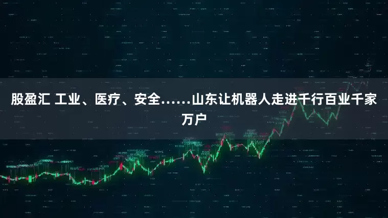 股盈汇 工业、医疗、安全……山东让机器人走进千行百业千家万户