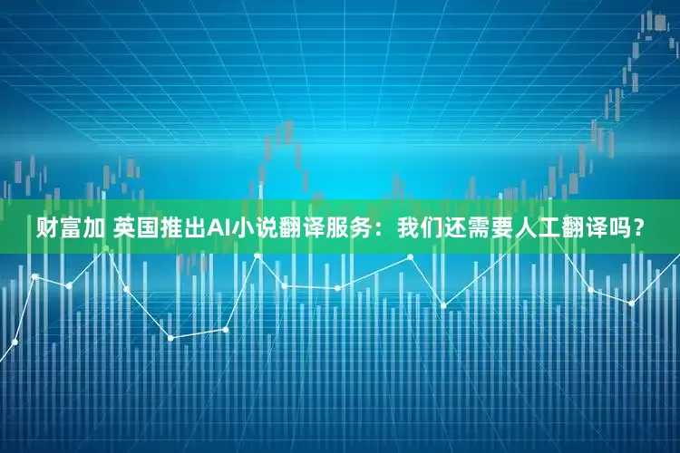 财富加 英国推出AI小说翻译服务：我们还需要人工翻译吗？