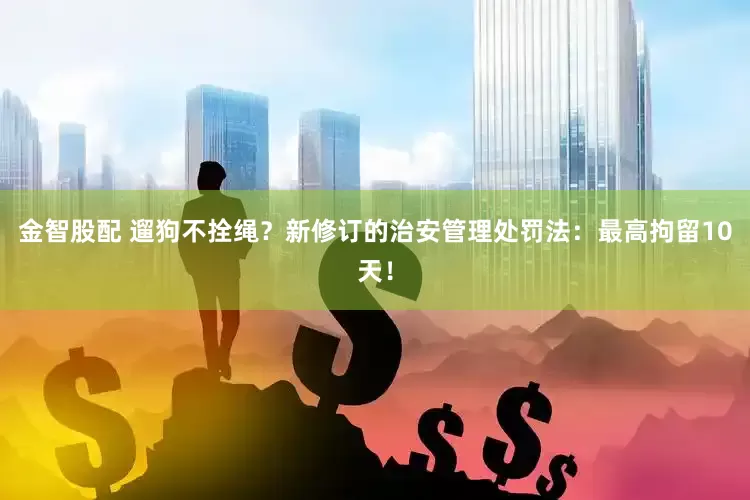 金智股配 遛狗不拴绳？新修订的治安管理处罚法：最高拘留10天！
