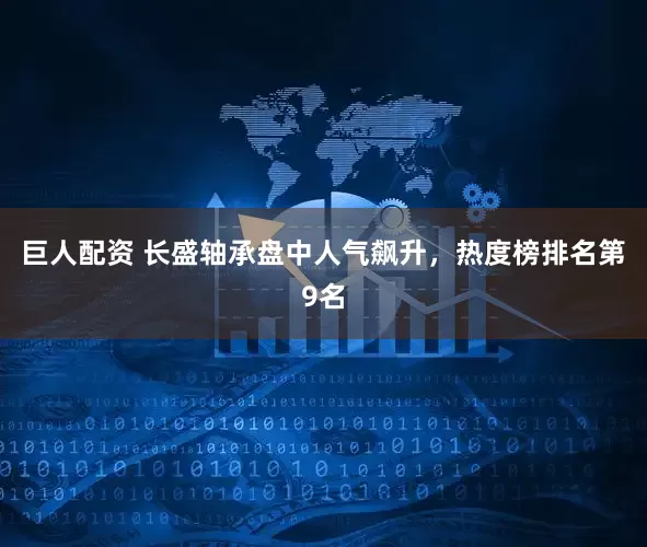 巨人配资 长盛轴承盘中人气飙升，热度榜排名第9名