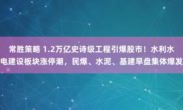 常胜策略 1.2万亿史诗级工程引爆股市！水利水电建设板块涨停潮，民爆、水泥、基建早盘集体爆发