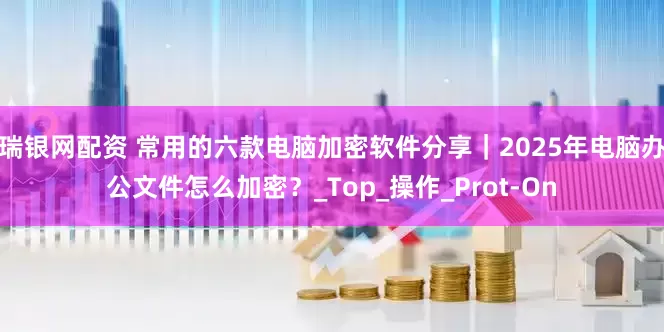 瑞银网配资 常用的六款电脑加密软件分享｜2025年电脑办公文件怎么加密？_Top_操作_Prot-On