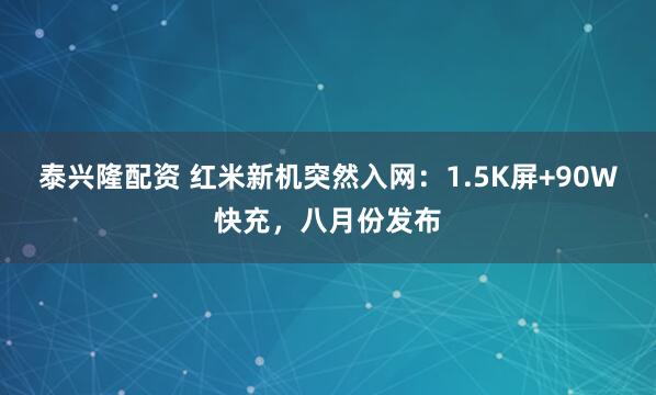 泰兴隆配资 红米新机突然入网：1.5K屏+90W快充，八月份发布