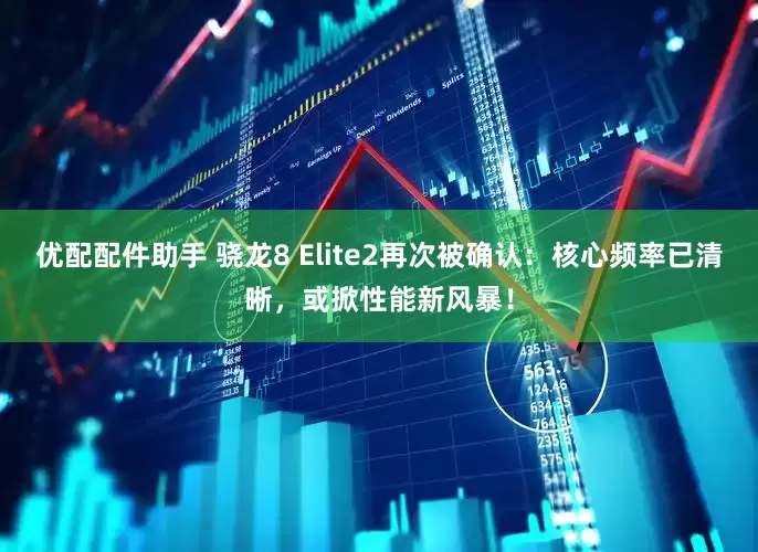 优配配件助手 骁龙8 Elite2再次被确认：核心频率已清晰，或掀性能新风暴！