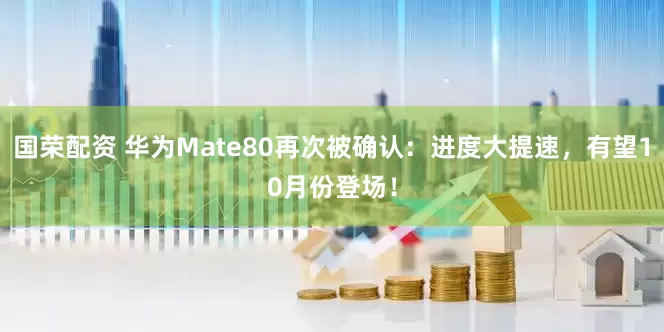 国荣配资 华为Mate80再次被确认：进度大提速，有望10月份登场！