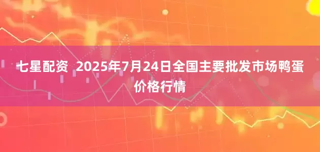 七星配资 2025年7月24日全国主要批发市场鸭蛋价格行情