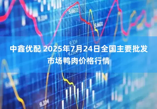 中鑫优配 2025年7月24日全国主要批发市场鸭肉价格行情
