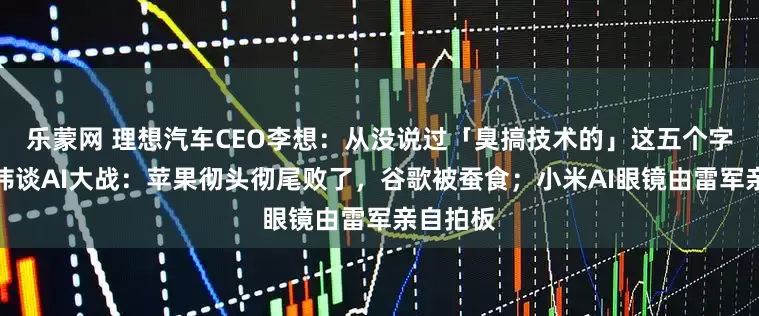 乐蒙网 理想汽车CEO李想：从没说过「臭搞技术的」这五个字；周鸿祎谈AI大战：苹果彻头彻尾败了，谷歌被蚕食；小米AI眼镜由雷军亲自拍板