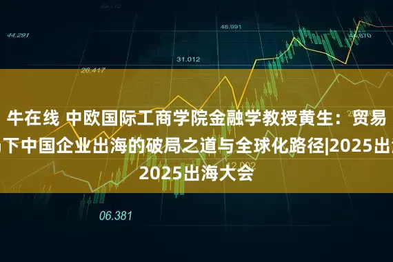 牛在线 中欧国际工商学院金融学教授黄生：贸易战变局下中国企业出海的破局之道与全球化路径|2025出海大会