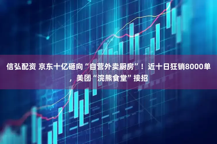 信弘配资 京东十亿砸向“自营外卖厨房”！近十日狂销8000单，美团“浣熊食堂”接招