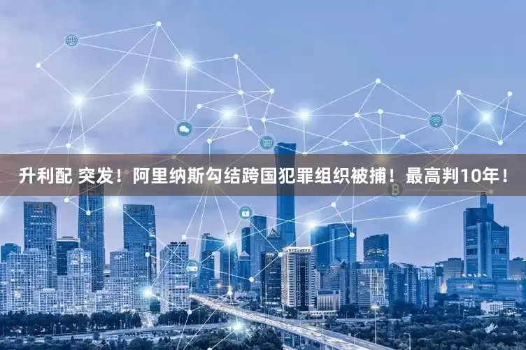 升利配 突发！阿里纳斯勾结跨国犯罪组织被捕！最高判10年！