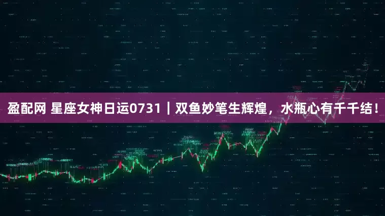 盈配网 星座女神日运0731｜双鱼妙笔生辉煌，水瓶心有千千结！