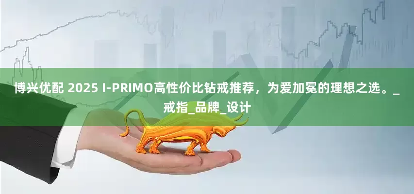 博兴优配 2025 I-PRIMO高性价比钻戒推荐，为爱加冕的理想之选。_戒指_品牌_设计