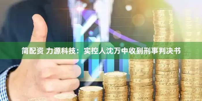 简配资 力源科技：实控人沈万中收到刑事判决书