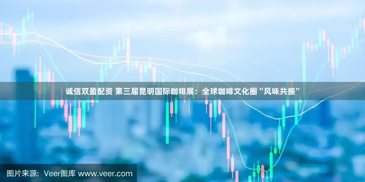 诚信双盈配资 第三届昆明国际咖啡展：全球咖啡文化圈“风味共振”