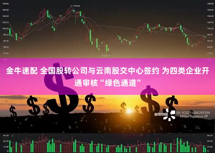 金牛速配 全国股转公司与云南股交中心签约 为四类企业开通审核“绿色通道”