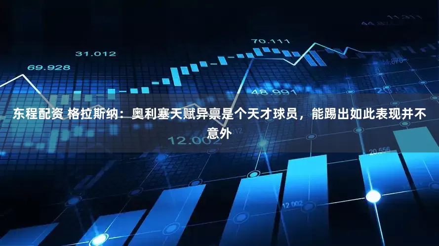 东程配资 格拉斯纳：奥利塞天赋异禀是个天才球员，能踢出如此表现并不意外