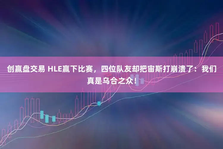 创赢盘交易 HLE赢下比赛，四位队友却把宙斯打崩溃了：我们真是乌合之众！