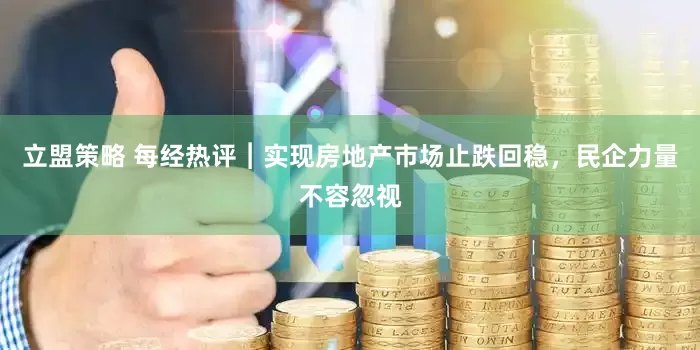 立盟策略 每经热评︱实现房地产市场止跌回稳，民企力量不容忽视