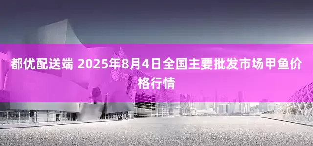都优配送端 2025年8月4日全国主要批发市场甲鱼价格行情