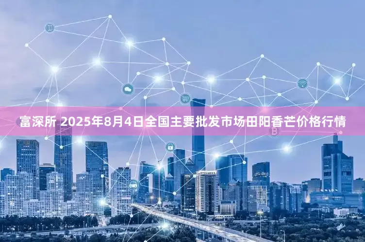富深所 2025年8月4日全国主要批发市场田阳香芒价格行情