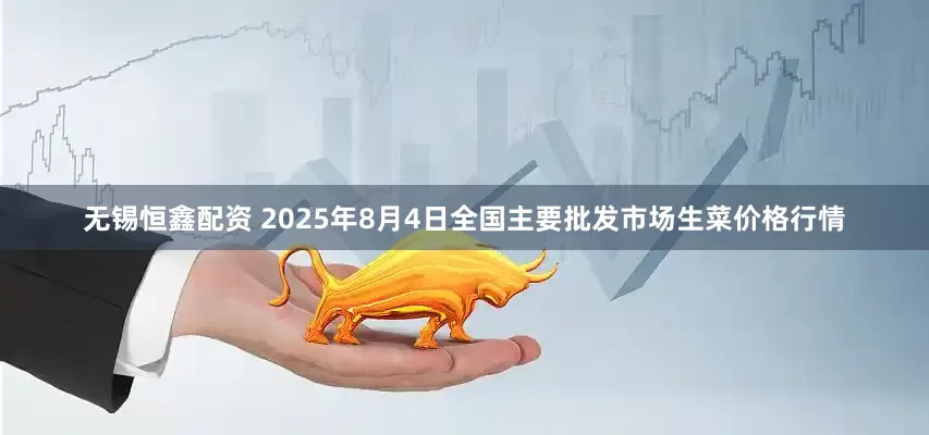 无锡恒鑫配资 2025年8月4日全国主要批发市场生菜价格行情