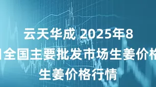 云天华成 2025年8月4日全国主要批发市场生姜价格行情