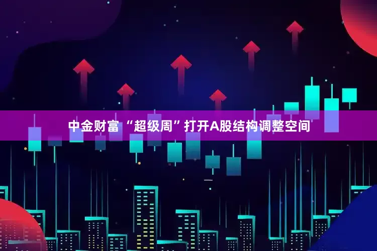 中金财富 “超级周”打开A股结构调整空间