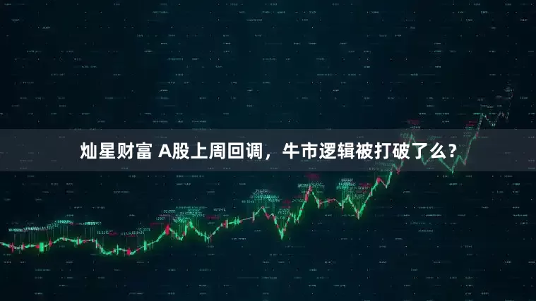 灿星财富 A股上周回调，牛市逻辑被打破了么？