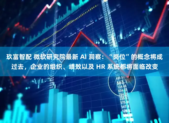 玖富智配 微软研究院最新 AI 洞察：“岗位”的概念将成过去，企业的组织、绩效以及 HR 系统都将面临改变