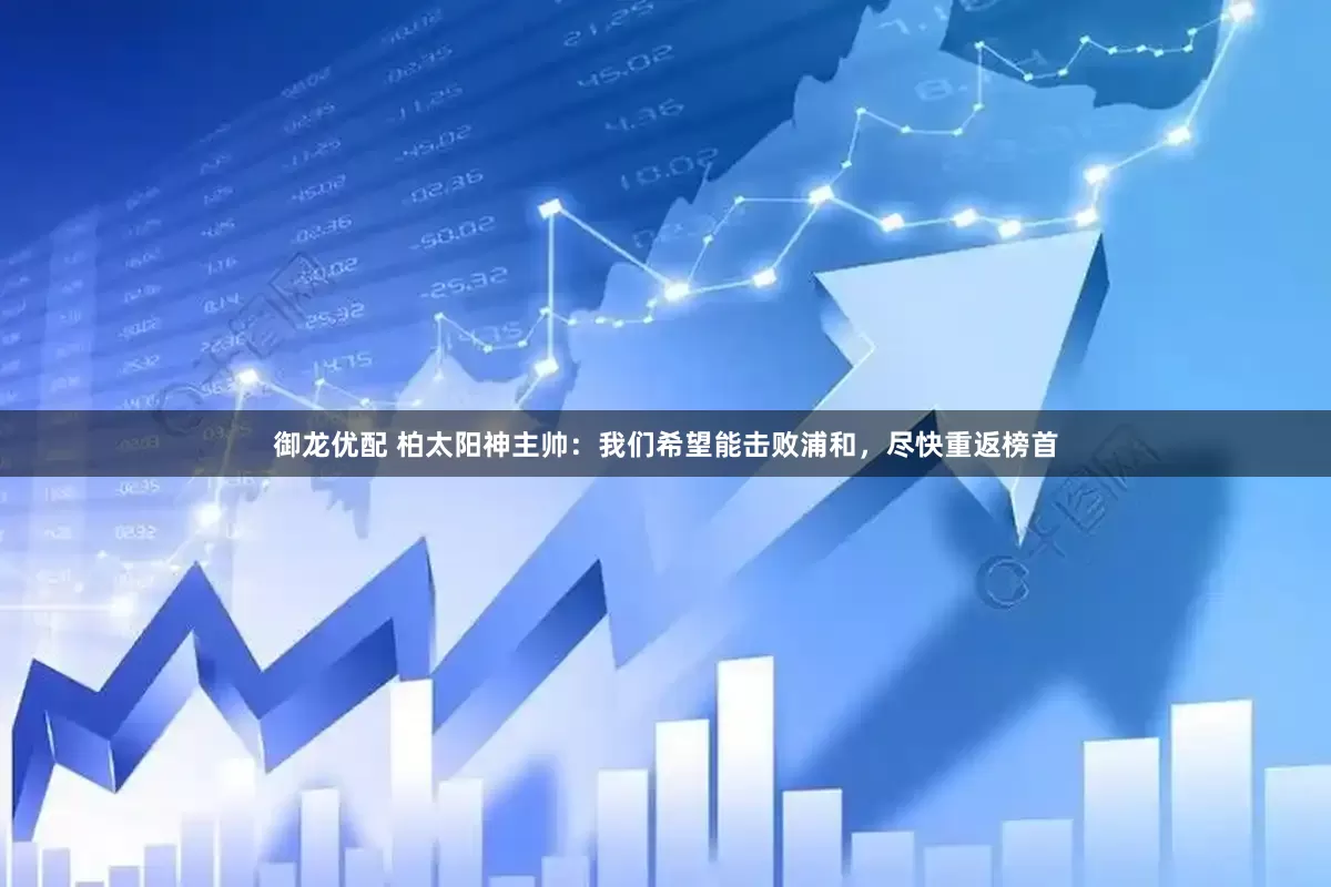御龙优配 柏太阳神主帅：我们希望能击败浦和，尽快重返榜首