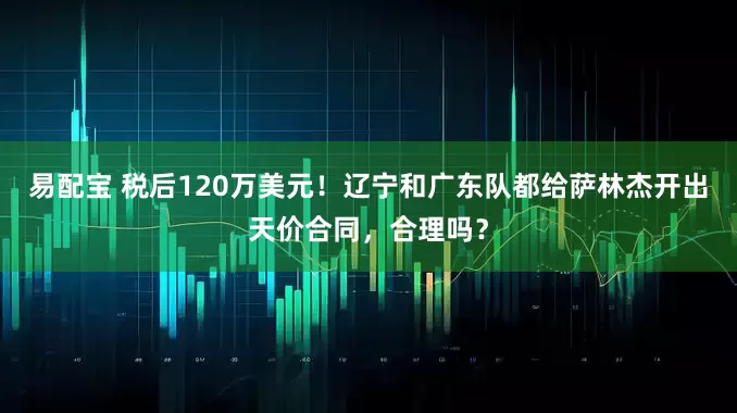 易配宝 税后120万美元！辽宁和广东队都给萨林杰开出天价合同，合理吗？
