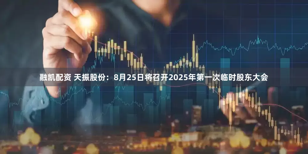 融凯配资 天振股份：8月25日将召开2025年第一次临时股东大会