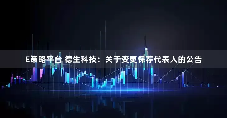 E策略平台 德生科技：关于变更保荐代表人的公告