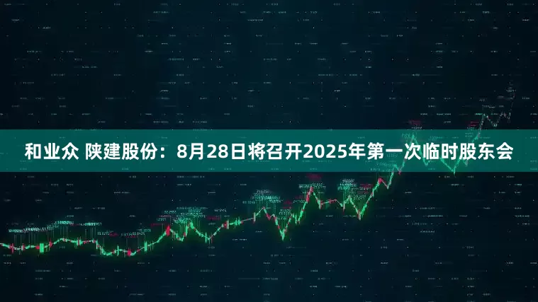 和业众 陕建股份：8月28日将召开2025年第一次临时股东会